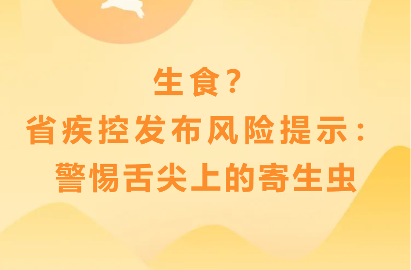 食品安全宣传周 | 生食？省疾控发布风险提示：警惕舌尖上的寄生虫