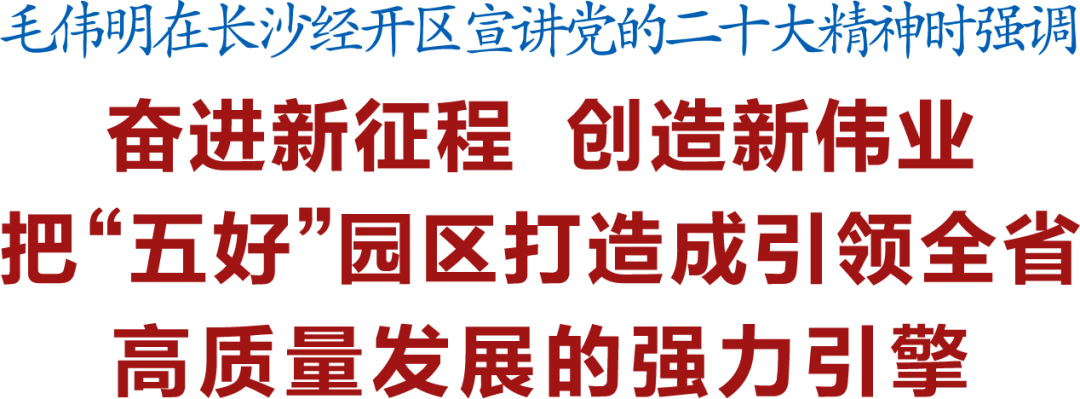 毛伟明在长沙经开区宣讲党的二十大精神：把“五好”园区打造成引领全省高质量发展的强力引擎