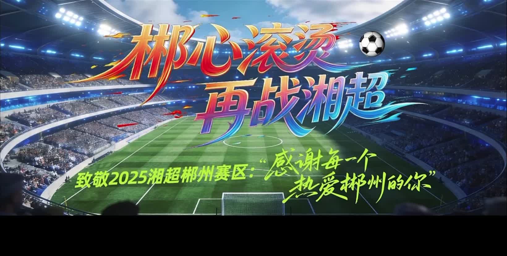 郴心滚烫  再战湘超 ——致敬2025湘超郴州赛区：感谢每一个热爱郴州的你